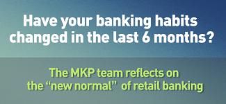 Blue rectangle with text: "Have your banking habits changed in the last 6 months?" over blue rectangle with text: "The MKP team reflects on the 'new normal' of retail banking" 